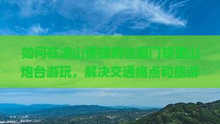 如何在凉山便捷前往厦门胡里山炮台游玩，解决交通痛点和旅游新体验？