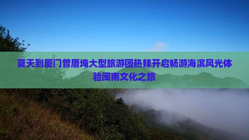 夏天到厦门曾厝埯大型旅游团热辣开启畅游海滨风光体验闽南文化之旅