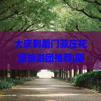 大庆到厦门菽庄花园旅游团推荐|厦门景点攻略|旅行社精选旅行线路