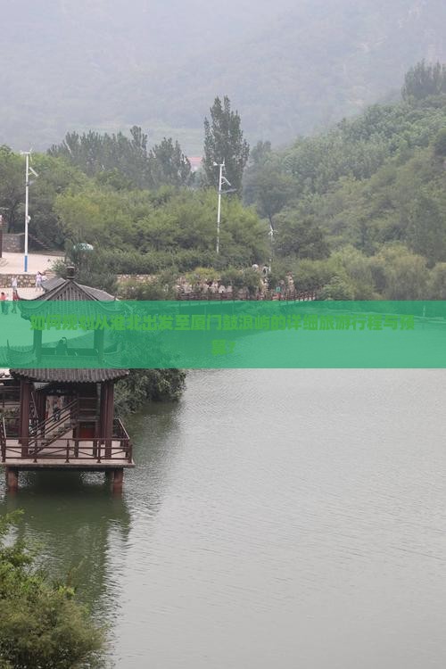 如何规划从淮北出发至厦门鼓浪屿的详细旅游行程与预算？