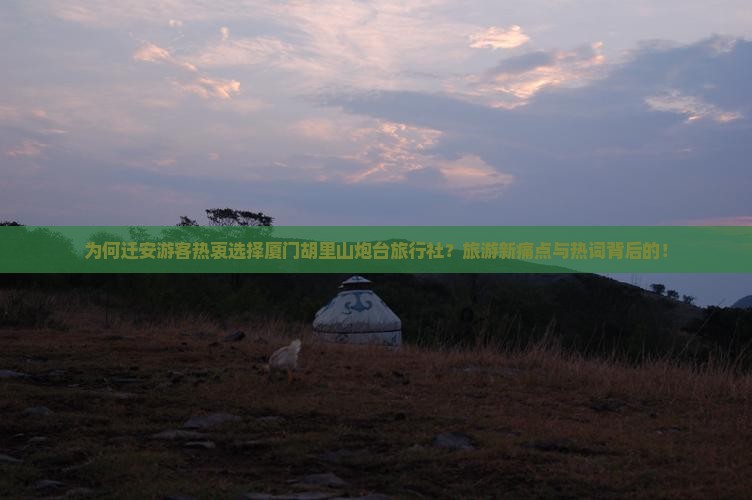 为何迁安游客热衷选择厦门胡里山炮台旅行社？旅游新痛点与热词背后的！