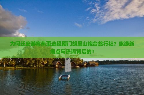 为何迁安游客热衷选择厦门胡里山炮台旅行社？旅游新痛点与热词背后的！