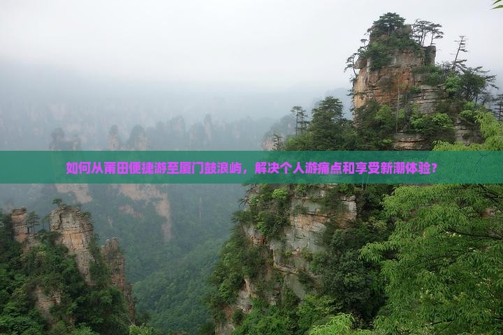 如何从莆田便捷游至厦门鼓浪屿，解决个人游痛点和享受新潮体验？