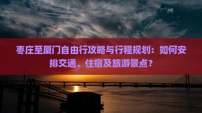 枣庄至厦门自由行攻略与行程规划：如何安排交通、住宿及旅游景点？