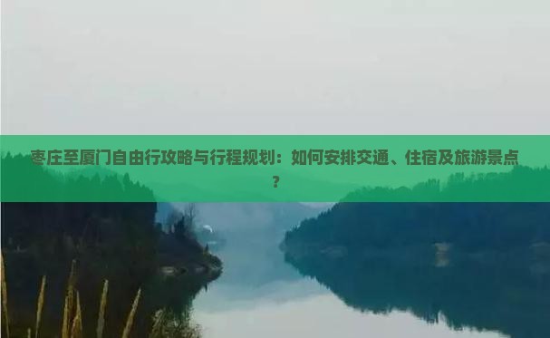 枣庄至厦门自由行攻略与行程规划：如何安排交通、住宿及旅游景点？