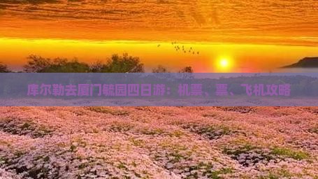 库尔勒去厦门毓园四日游：机票、票、飞机攻略