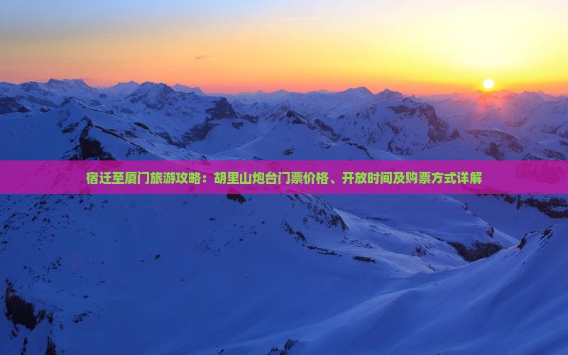 宿迁至厦门旅游攻略：胡里山炮台门票价格、开放时间及购票方式详解
