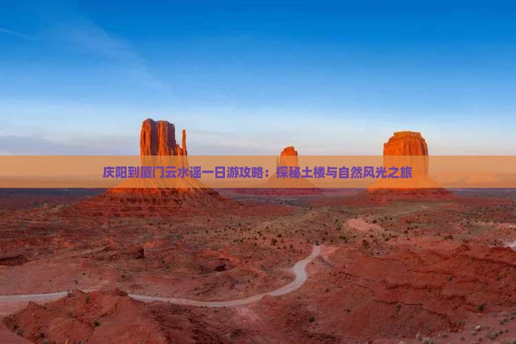 庆阳到厦门云水谣一日游攻略：探秘土楼与自然风光之旅