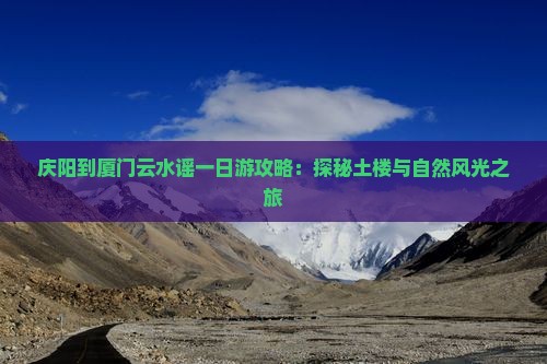 庆阳到厦门云水谣一日游攻略：探秘土楼与自然风光之旅