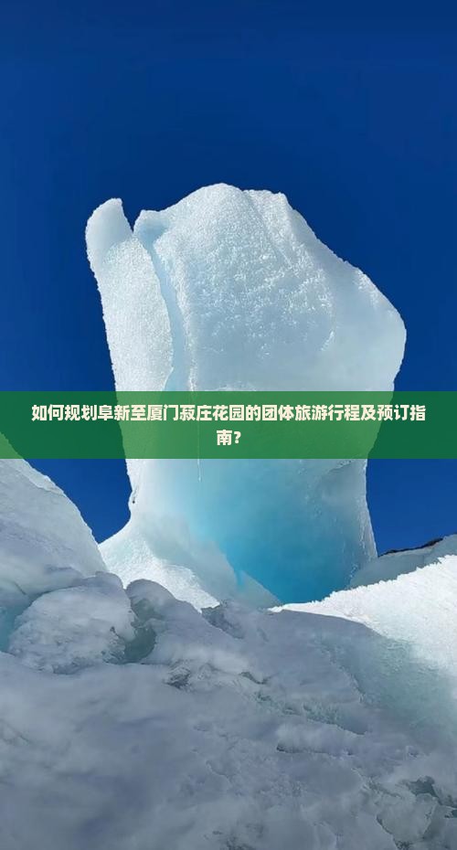 如何规划阜新至厦门菽庄花园的团体旅游行程及预订指南？