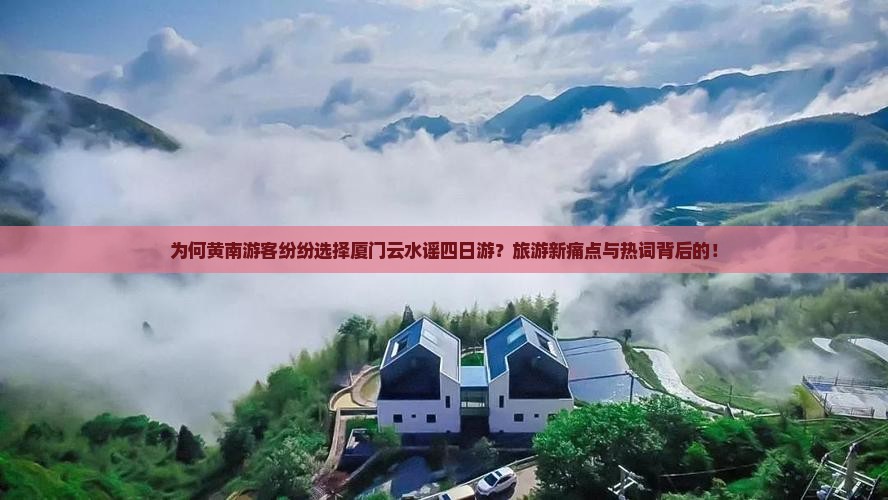 为何黄南游客纷纷选择厦门云水谣四日游？旅游新痛点与热词背后的！