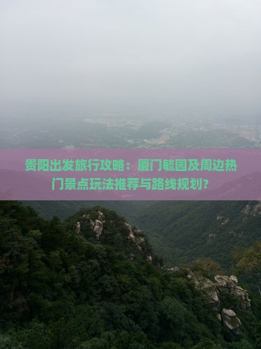 贵阳出发旅行攻略：厦门毓园及周边热门景点玩法推荐与路线规划？