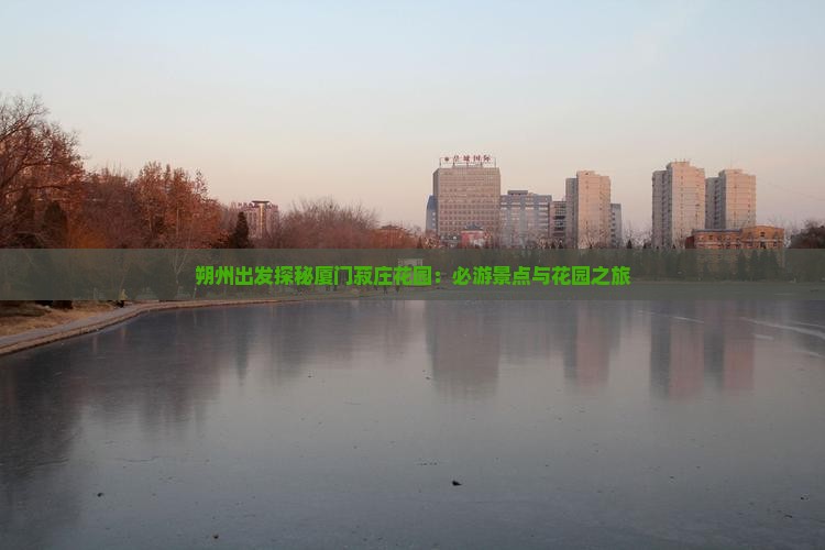 朔州出发探秘厦门菽庄花园：必游景点与花园之旅
