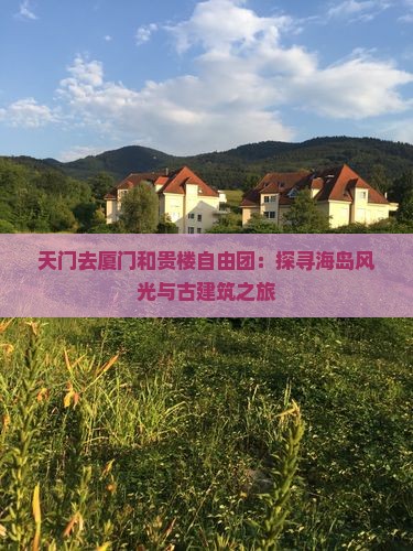 天门去厦门和贵楼自由团：探寻海岛风光与古建筑之旅