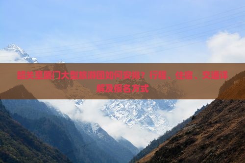 韶关至厦门大型旅游团如何安排？行程、住宿、交通详解及报名方式