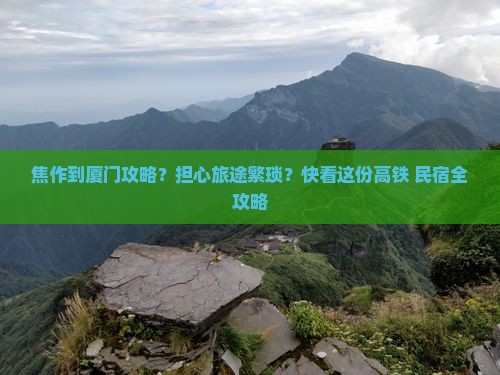 焦作到厦门攻略？担心旅途繁琐？快看这份高铁+民宿全攻略