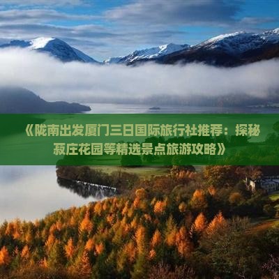 《陇南出发厦门三日国际旅行社推荐：探秘菽庄花园等精选景点旅游攻略》
