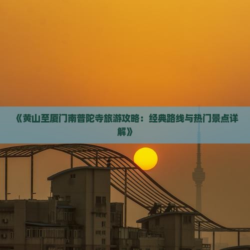 《黄山至厦门南普陀寺旅游攻略：经典路线与热门景点详解》