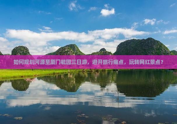 如何规划河源至厦门毓园三日游，避开旅行痛点，玩转网红景点？
