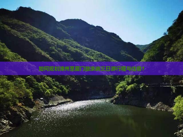 如何规划漳州至厦门鼓浪屿三日游行程与住宿？