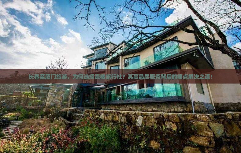 长春至厦门旅游，为何选择贵楼旅行社？其高品质服务背后的痛点解决之道！