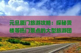 元旦厦门旅游攻略：探秘贵楼等热门景点的大型旅游团