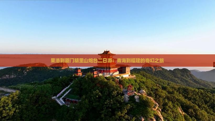 果洛到厦门胡里山炮台二日游：青海到福建的奇幻之旅
