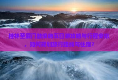 桂林至厦门鼓浪屿五日游攻略与行程安排，如何规划旅行路线与住宿？
