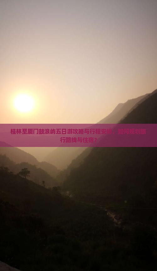 桂林至厦门鼓浪屿五日游攻略与行程安排，如何规划旅行路线与住宿？