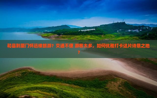 和县到厦门怀远楼旅游？交通不便+游客太多，如何优雅打卡这片诗意之地？