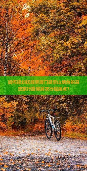 如何规划抚顺至厦门胡里山炮台的高效旅行路犀解决行程痛点？