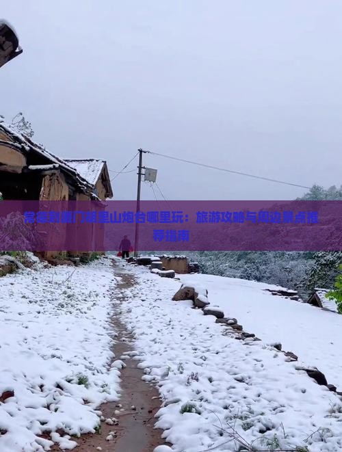 常德到厦门胡里山炮台哪里玩：旅游攻略与周边景点推荐指南