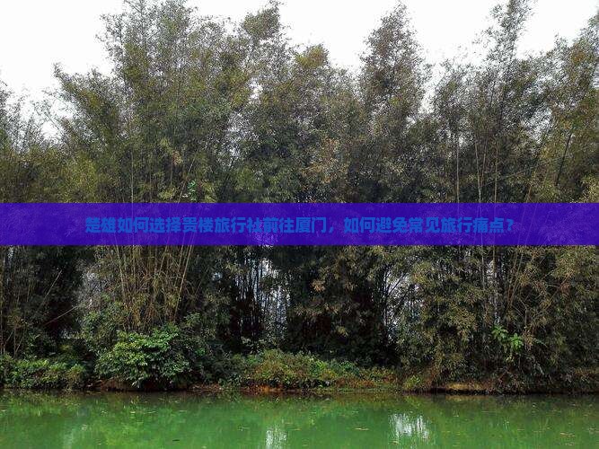 楚雄如何选择贵楼旅行社前往厦门，如何避免常见旅行痛点？