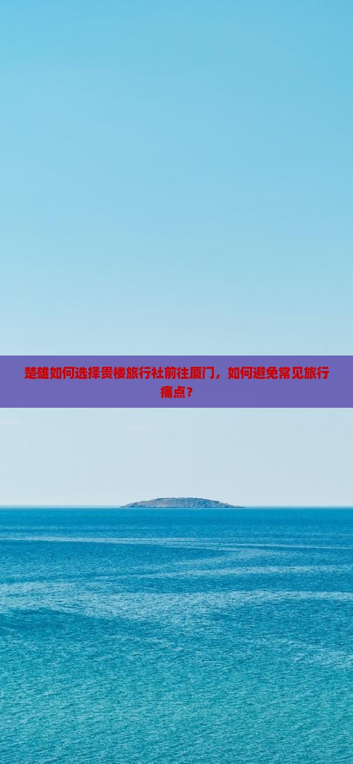 楚雄如何选择贵楼旅行社前往厦门，如何避免常见旅行痛点？