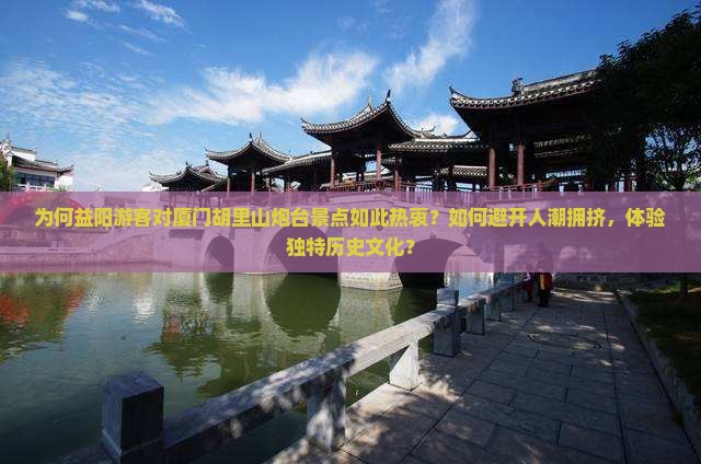 为何益阳游客对厦门胡里山炮台景点如此热衷？如何避开人潮拥挤，体验独特历史文化？