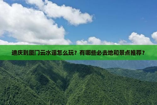 迪庆到厦门云水谣怎么玩？有哪些必去地和景点推荐？