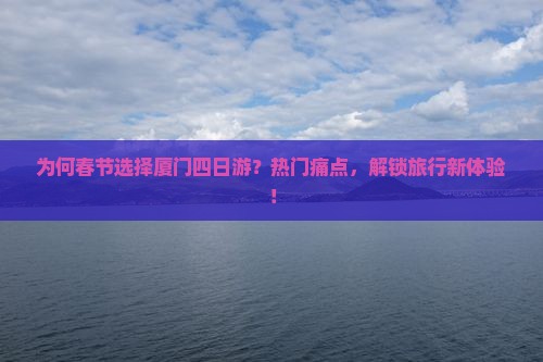 为何春节选择厦门四日游？热门痛点，解锁旅行新体验！