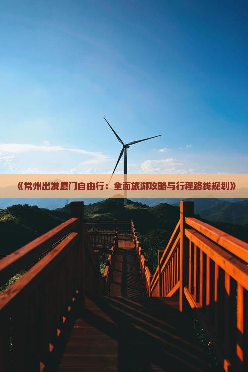 《常州出发厦门自由行：全面旅游攻略与行程路线规划》