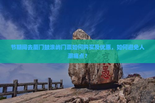 节期间去厦门鼓浪屿门票如何购买及优惠，如何避免人潮痛点？