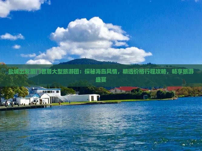 盐城出发厦门曾厝大型旅游团：探秘海岛风情，精选价格行程攻略，畅享旅游盛宴