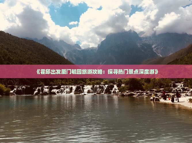 《霍邱出发厦门毓园旅游攻略：探寻热门景点深度游》
