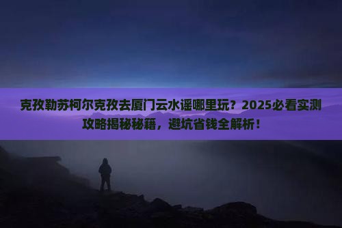 克孜勒苏柯尔克孜去厦门云水谣哪里玩