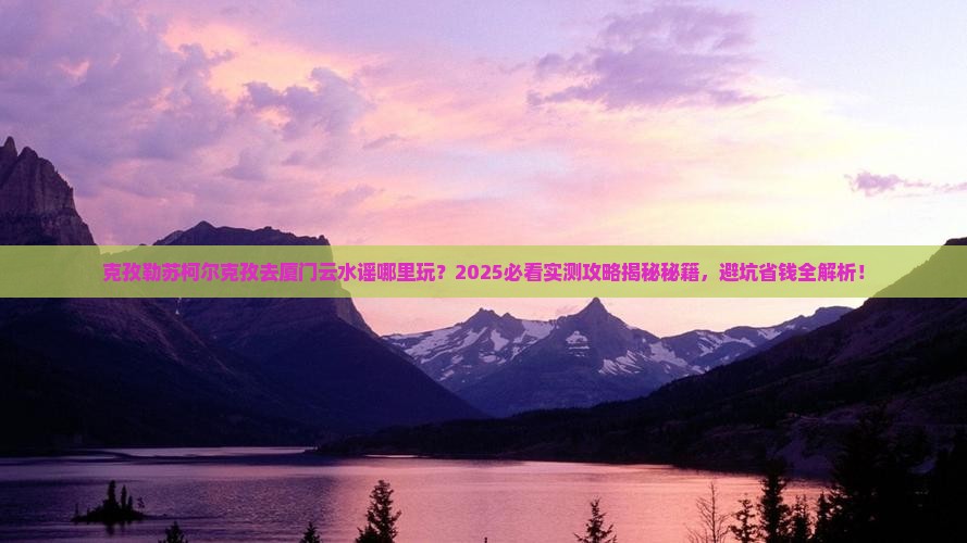 克孜勒苏柯尔克孜去厦门云水谣哪里玩
