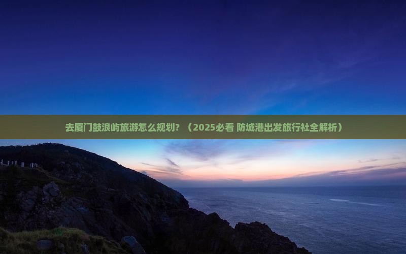 防城港去厦门鼓浪屿旅行社
