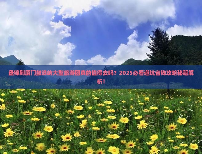 盘锦到厦门鼓浪屿大型旅游团 盘锦到厦门鼓浪屿大型旅游团