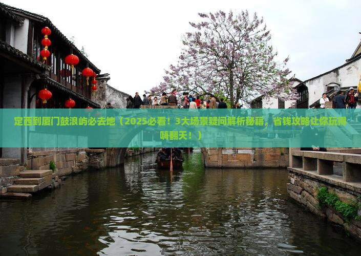 定西到厦门鼓浪屿必去地