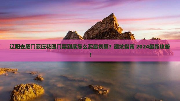 辽阳去厦门菽庄花园门票