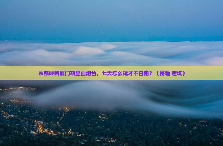 铁岭到厦门胡里山炮台七日游
