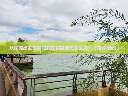 铜陵到厦门菽庄花园四日游