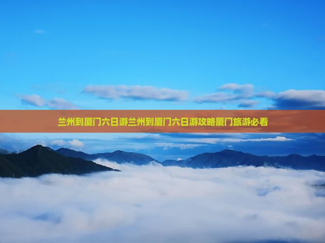 兰州到厦门六日游